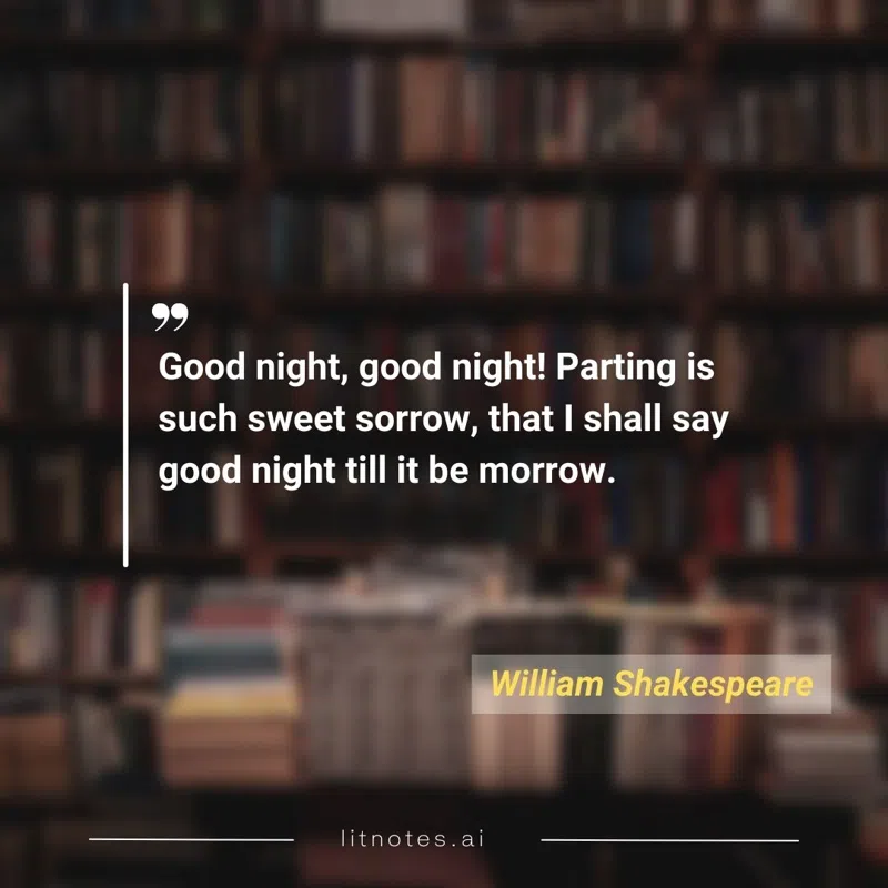 Good night, good night! Parting is such sweet sorrow, that I shall say good night till it be morrow.